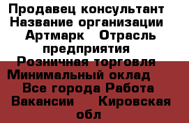 Продавец-консультант › Название организации ­ Артмарк › Отрасль предприятия ­ Розничная торговля › Минимальный оклад ­ 1 - Все города Работа » Вакансии   . Кировская обл.